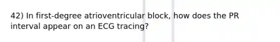 42) In first-degree atrioventricular block, how does the PR interval appear on an ECG tracing?