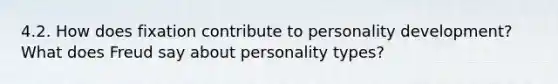 4.2. How does fixation contribute to personality development? What does Freud say about personality types?