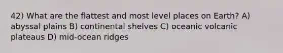 42) What are the flattest and most level places on Earth? A) abyssal plains B) continental shelves C) oceanic volcanic plateaus D) mid-ocean ridges