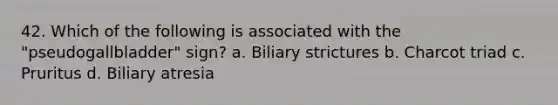 42. Which of the following is associated with the "pseudogallbladder" sign? a. Biliary strictures b. Charcot triad c. Pruritus d. Biliary atresia