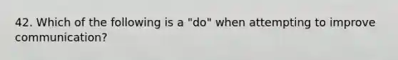 42. Which of the following is a "do" when attempting to improve communication?