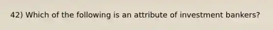 42) Which of the following is an attribute of investment bankers?