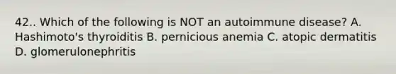 42.. Which of the following is NOT an autoimmune disease? A. Hashimoto's thyroiditis B. pernicious anemia C. atopic dermatitis D. glomerulonephritis