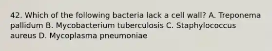 42. Which of the following bacteria lack a cell wall? A. Treponema pallidum B. Mycobacterium tuberculosis C. Staphylococcus aureus D. Mycoplasma pneumoniae