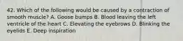 42. Which of the following would be caused by a contraction of smooth muscle? A. Goose bumps B. Blood leaving the left ventricle of the heart C. Elevating the eyebrows D. Blinking the eyelids E. Deep inspiration