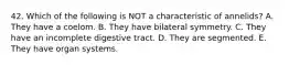 42. Which of the following is NOT a characteristic of annelids? A. They have a coelom. B. They have bilateral symmetry. C. They have an incomplete digestive tract. D. They are segmented. E. They have organ systems.