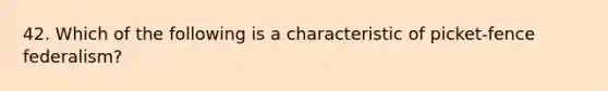 42. Which of the following is a characteristic of picket-fence federalism?