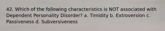 42. Which of the following characteristics is NOT associated with Dependent Personality Disorder?​ a. ​Timidity b. ​Extroversion c. ​Passiveness d. ​Subversiveness