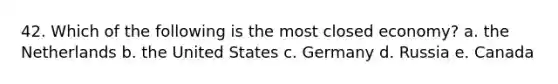 42. Which of the following is the most closed economy? a. the Netherlands b. the United States c. Germany d. Russia e. Canada