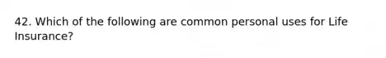 42. Which of the following are common personal uses for Life Insurance?