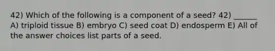 42) Which of the following is a component of a seed? 42) ______ A) triploid tissue B) embryo C) seed coat D) endosperm E) All of the answer choices list parts of a seed.