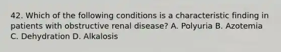 42. Which of the following conditions is a characteristic finding in patients with obstructive renal disease? A. Polyuria B. Azotemia C. Dehydration D. Alkalosis