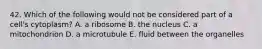 42. Which of the following would not be considered part of a cell's cytoplasm? A. a ribosome B. the nucleus C. a mitochondrion D. a microtubule E. fluid between the organelles