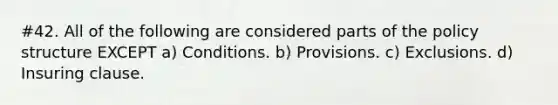 #42. All of the following are considered parts of the policy structure EXCEPT a) Conditions. b) Provisions. c) Exclusions. d) Insuring clause.