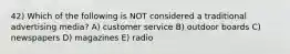 42) Which of the following is NOT considered a traditional advertising media? A) customer service B) outdoor boards C) newspapers D) magazines E) radio