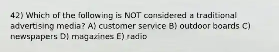 42) Which of the following is NOT considered a traditional advertising media? A) customer service B) outdoor boards C) newspapers D) magazines E) radio