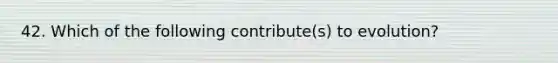 42. Which of the following contribute(s) to evolution?