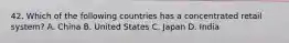 42. Which of the following countries has a concentrated retail system? A. China B. United States C. Japan D. India