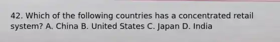 42. Which of the following countries has a concentrated retail system? A. China B. United States C. Japan D. India