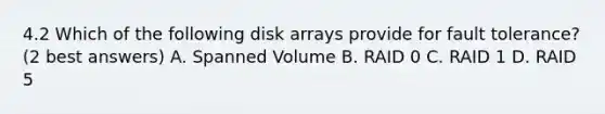 4.2 Which of the following disk arrays provide for fault tolerance? (2 best answers) A. Spanned Volume B. RAID 0 C. RAID 1 D. RAID 5