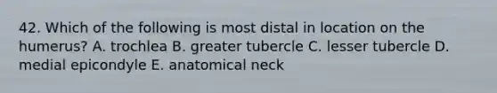 42. Which of the following is most distal in location on the humerus? A. trochlea B. greater tubercle C. lesser tubercle D. medial epicondyle E. anatomical neck