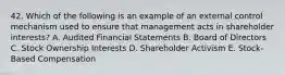 42. Which of the following is an example of an external control mechanism used to ensure that management acts in shareholder interests? A. Audited Financial Statements B. Board of Directors C. Stock Ownership Interests D. Shareholder Activism E. Stock-Based Compensation