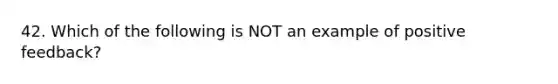 42. Which of the following is NOT an example of positive feedback?