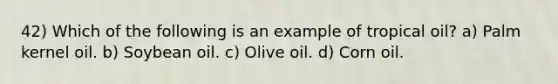 42) Which of the following is an example of tropical oil? a) Palm kernel oil. b) Soybean oil. c) Olive oil. d) Corn oil.