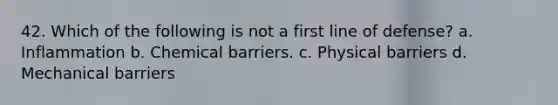 42. Which of the following is not a first line of defense? a. Inflammation b. Chemical barriers. c. Physical barriers d. Mechanical barriers