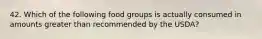 42. Which of the following food groups is actually consumed in amounts greater than recommended by the USDA?