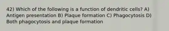 42) Which of the following is a function of dendritic cells? A) Antigen presentation B) Plaque formation C) Phagocytosis D) Both phagocytosis and plaque formation