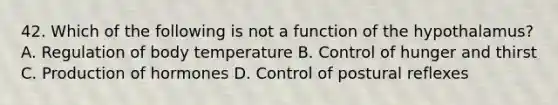 42. Which of the following is not a function of the hypothalamus? A. Regulation of body temperature B. Control of hunger and thirst C. Production of hormones D. Control of postural reflexes