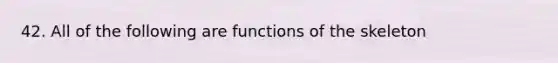 42. All of the following are functions of the skeleton