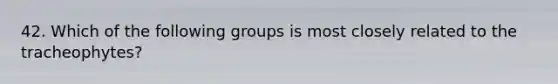 42. Which of the following groups is most closely related to the tracheophytes?