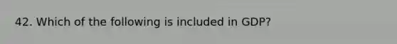 42. Which of the following is included in GDP?