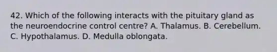 42. Which of the following interacts with the pituitary gland as the neuroendocrine control centre? A. Thalamus. B. Cerebellum. C. Hypothalamus. D. Medulla oblongata.