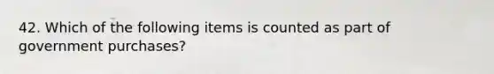 42. Which of the following items is counted as part of government purchases?