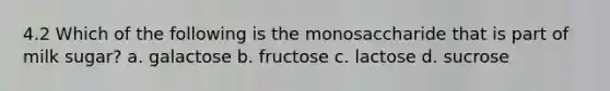 4.2 Which of the following is the monosaccharide that is part of milk sugar? a. galactose b. fructose c. lactose d. sucrose