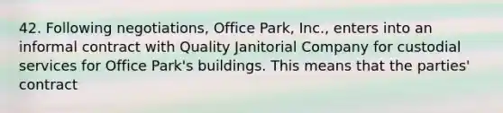 42. Following negotiations, Office Park, Inc., enters into an informal contract with Quality Janitorial Company for custodial services for Office Park's buildings. This means that the parties' contract