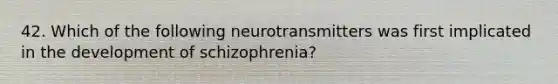 42. Which of the following neurotransmitters was first implicated in the development of schizophrenia?