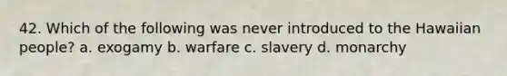 42. Which of the following was never introduced to the Hawaiian people? a. exogamy b. warfare c. slavery d. monarchy