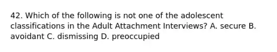 42. Which of the following is not one of the adolescent classifications in the Adult Attachment Interviews? A. secure B. avoidant C. dismissing D. preoccupied