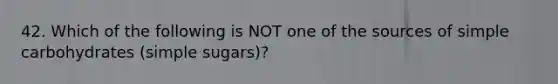 42. Which of the following is NOT one of the sources of simple carbohydrates (simple sugars)?