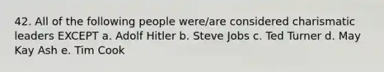 42. All of the following people were/are considered <a href='https://www.questionai.com/knowledge/ka9VIPIZIc-charismatic-leaders' class='anchor-knowledge'>charismatic leaders</a> EXCEPT a. <a href='https://www.questionai.com/knowledge/kzKWAKPqJ1-adolf-hitler' class='anchor-knowledge'>adolf hitler</a> b. Steve Jobs c. Ted Turner d. May Kay Ash e. Tim Cook