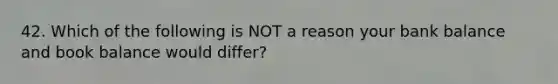 42. Which of the following is NOT a reason your bank balance and book balance would differ?