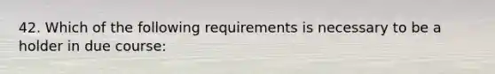 42. Which of the following requirements is necessary to be a holder in due course: