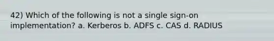 42) Which of the following is not a single sign-on implementation? a. Kerberos b. ADFS c. CAS d. RADIUS