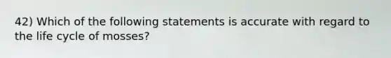 42) Which of the following statements is accurate with regard to the life cycle of mosses?