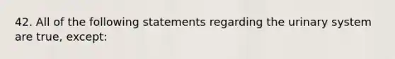 42. All of the following statements regarding the urinary system are true, except: