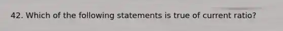 42. Which of the following statements is true of current ratio?